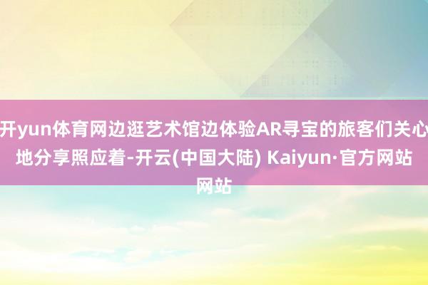 开yun体育网边逛艺术馆边体验AR寻宝的旅客们关心地分享照应着-开云(中国大陆) Kaiyun·官方网站