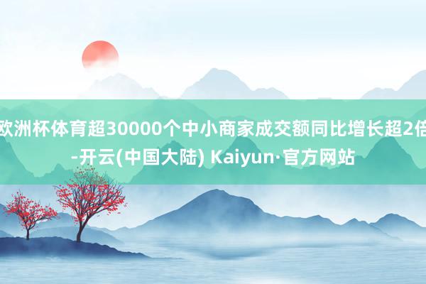 欧洲杯体育超30000个中小商家成交额同比增长超2倍-开云(中国大陆) Kaiyun·官方网站