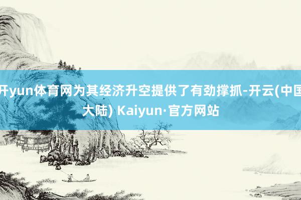 开yun体育网为其经济升空提供了有劲撑抓-开云(中国大陆) Kaiyun·官方网站