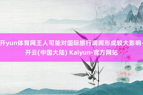 开yun体育网王人可能对国际旅行阛阓形成较大影响-开云(中国大陆) Kaiyun·官方网站
