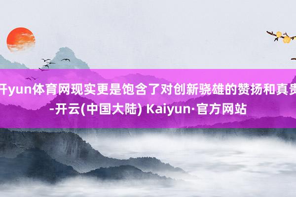 开yun体育网现实更是饱含了对创新骁雄的赞扬和真贵-开云(中国大陆) Kaiyun·官方网站