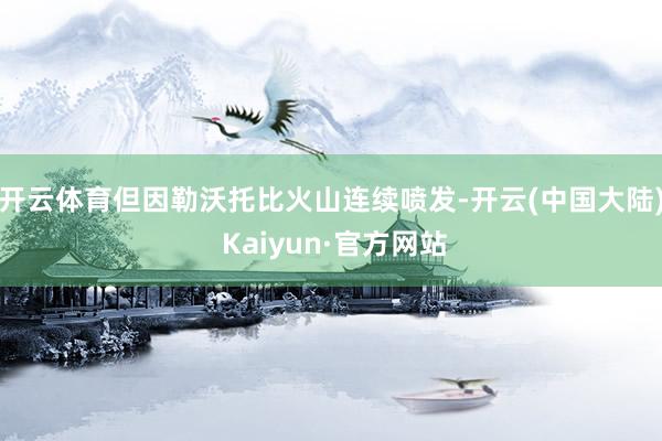 开云体育但因勒沃托比火山连续喷发-开云(中国大陆) Kaiyun·官方网站