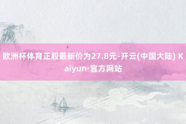 欧洲杯体育正股最新价为27.8元-开云(中国大陆) Kaiyun·官方网站