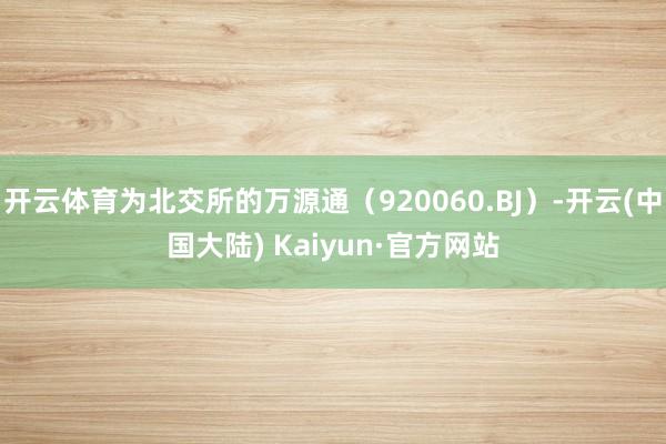 开云体育为北交所的万源通（920060.BJ）-开云(中国大陆) Kaiyun·官方网站