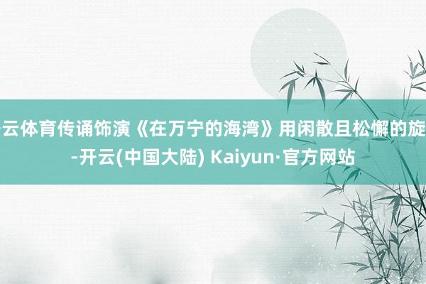 开云体育传诵饰演《在万宁的海湾》用闲散且松懈的旋律-开云(中国大陆) Kaiyun·官方网站