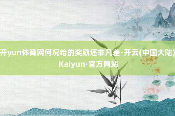 开yun体育网何况给的奖励还非凡差-开云(中国大陆) Kaiyun·官方网站