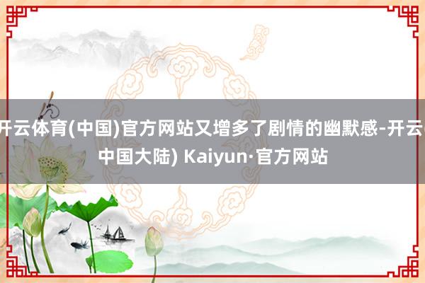 开云体育(中国)官方网站又增多了剧情的幽默感-开云(中国大陆) Kaiyun·官方网站