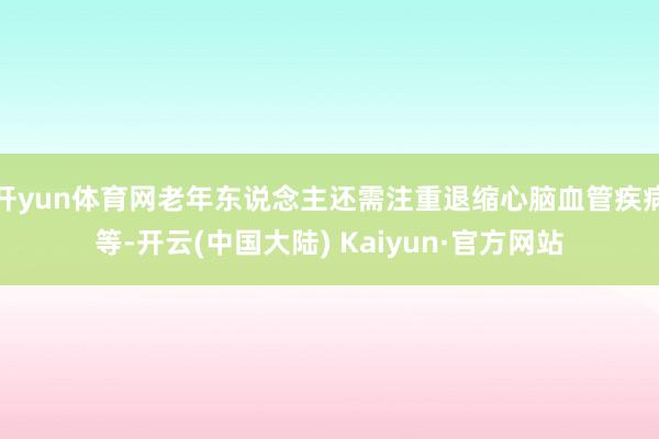 开yun体育网老年东说念主还需注重退缩心脑血管疾病等-开云(中国大陆) Kaiyun·官方网站