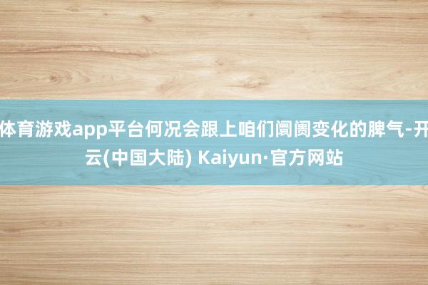 体育游戏app平台何况会跟上咱们阛阓变化的脾气-开云(中国大陆) Kaiyun·官方网站