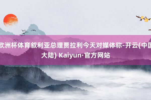 欧洲杯体育叙利亚总理贾拉利今天对媒体称-开云(中国大陆) Kaiyun·官方网站