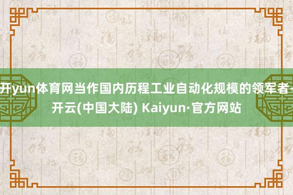 开yun体育网当作国内历程工业自动化规模的领军者-开云(中国大陆) Kaiyun·官方网站