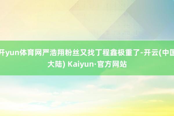 开yun体育网严浩翔粉丝又找丁程鑫极重了-开云(中国大陆) Kaiyun·官方网站