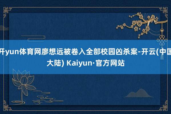 开yun体育网廖想远被卷入全部校园凶杀案-开云(中国大陆) Kaiyun·官方网站