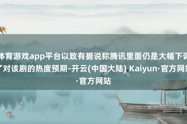 体育游戏app平台以致有据说称腾讯里面仍是大幅下调了对该剧的热度预期-开云(中国大陆) Kaiyun·官方网站