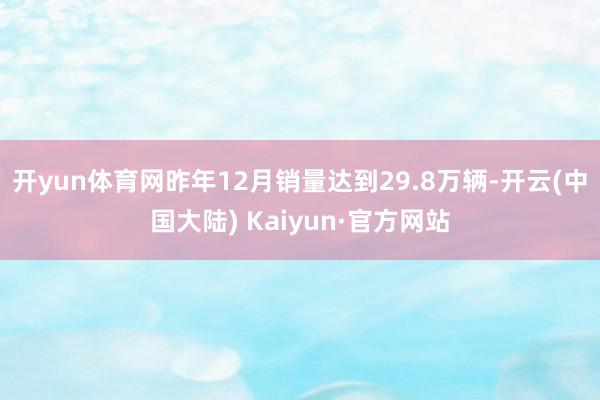 开yun体育网昨年12月销量达到29.8万辆-开云(中国大陆) Kaiyun·官方网站