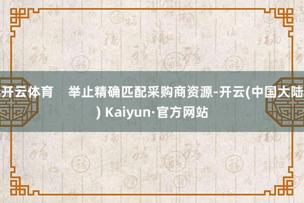 开云体育    举止精确匹配采购商资源-开云(中国大陆) Kaiyun·官方网站