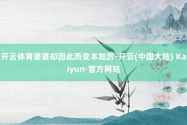 开云体育婆婆却因此而变本加厉-开云(中国大陆) Kaiyun·官方网站