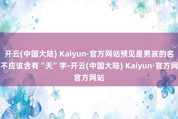 开云(中国大陆) Kaiyun·官方网站预见是男孩的名字不应该含有“天”字-开云(中国大陆) Kaiyun·官方网站