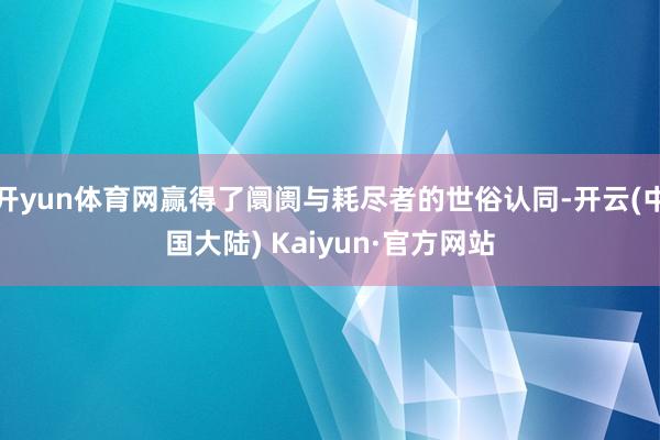 开yun体育网赢得了阛阓与耗尽者的世俗认同-开云(中国大陆) Kaiyun·官方网站