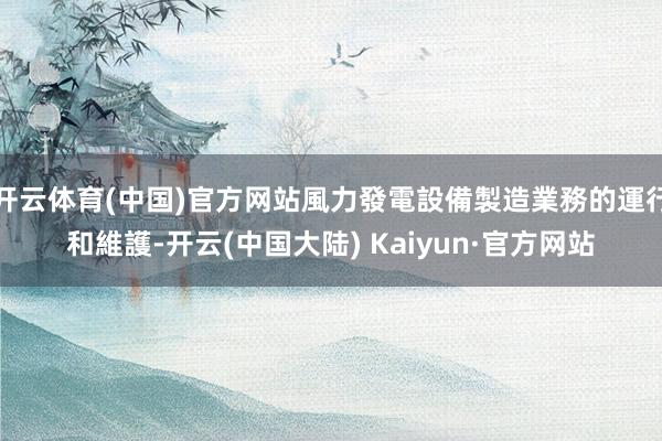 开云体育(中国)官方网站風力發電設備製造業務的運行和維護-开云(中国大陆) Kaiyun·官方网站