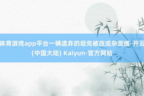 体育游戏app平台一辆遗弃的坦克被改成杂货摊-开云(中国大陆) Kaiyun·官方网站