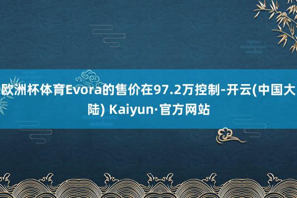 欧洲杯体育Evora的售价在97.2万控制-开云(中国大陆) Kaiyun·官方网站