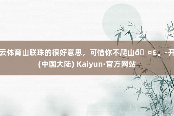 开云体育山联珠的很好意思，可惜你不爬山🤣。-开云(中国大陆) Kaiyun·官方网站