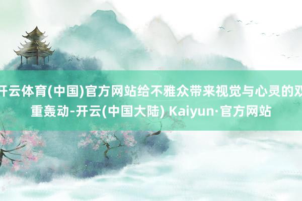 开云体育(中国)官方网站给不雅众带来视觉与心灵的双重轰动-开云(中国大陆) Kaiyun·官方网站