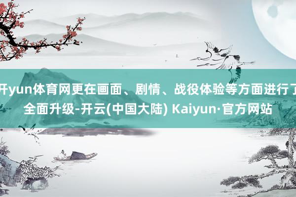 开yun体育网更在画面、剧情、战役体验等方面进行了全面升级-开云(中国大陆) Kaiyun·官方网站