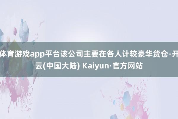 体育游戏app平台该公司主要在各人计较豪华货仓-开云(中国大陆) Kaiyun·官方网站