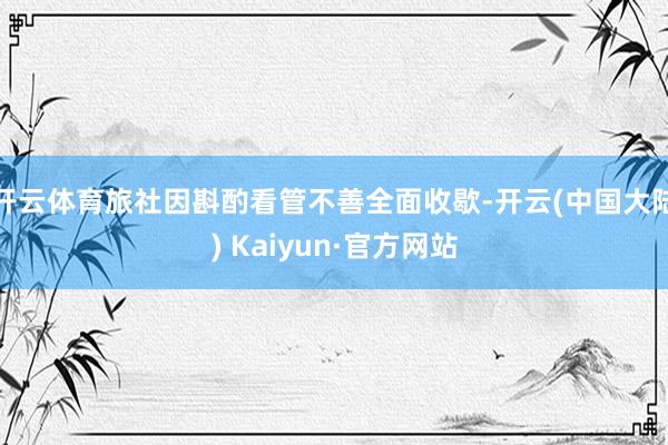 开云体育旅社因斟酌看管不善全面收歇-开云(中国大陆) Kaiyun·官方网站
