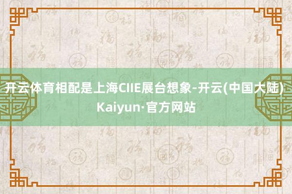 开云体育相配是上海CIIE展台想象-开云(中国大陆) Kaiyun·官方网站