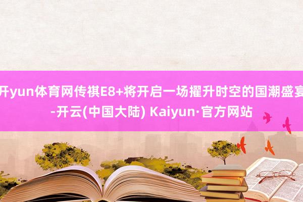 开yun体育网传祺E8+将开启一场擢升时空的国潮盛宴-开云(中国大陆) Kaiyun·官方网站