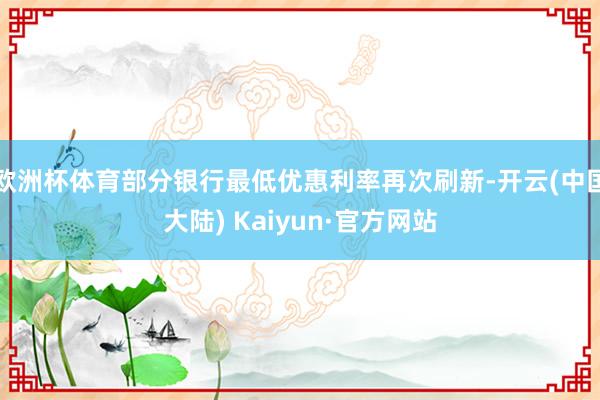 欧洲杯体育部分银行最低优惠利率再次刷新-开云(中国大陆) Kaiyun·官方网站