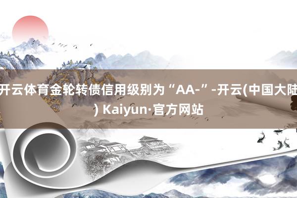 开云体育金轮转债信用级别为“AA-”-开云(中国大陆) Kaiyun·官方网站