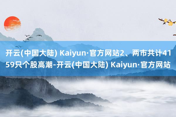 开云(中国大陆) Kaiyun·官方网站2、两市共计4159只个股高潮-开云(中国大陆) Kaiyun·官方网站
