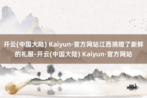 开云(中国大陆) Kaiyun·官方网站江西捐赠了新鲜的礼服-开云(中国大陆) Kaiyun·官方网站