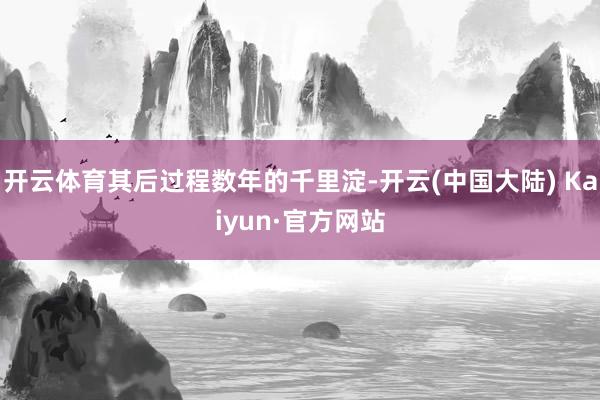 开云体育其后过程数年的千里淀-开云(中国大陆) Kaiyun·官方网站