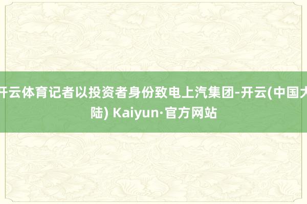 开云体育记者以投资者身份致电上汽集团-开云(中国大陆) Kaiyun·官方网站