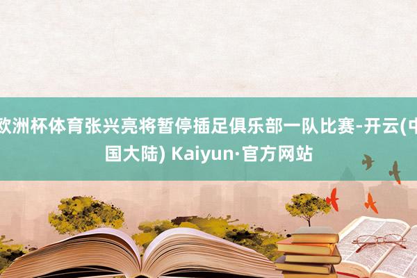 欧洲杯体育张兴亮将暂停插足俱乐部一队比赛-开云(中国大陆) Kaiyun·官方网站