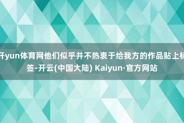 开yun体育网他们似乎并不热衷于给我方的作品贴上标签-开云(中国大陆) Kaiyun·官方网站