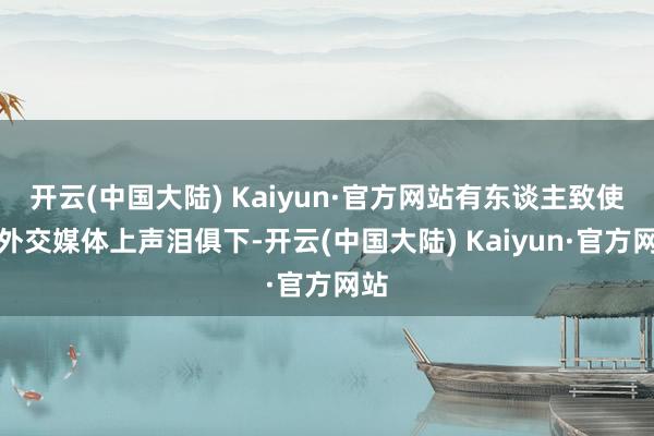 开云(中国大陆) Kaiyun·官方网站有东谈主致使在外交媒体上声泪俱下-开云(中国大陆) Kaiyun·官方网站