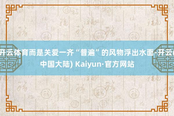 开云体育而是关爱一齐“普遍”的风物浮出水面-开云(中国大陆) Kaiyun·官方网站