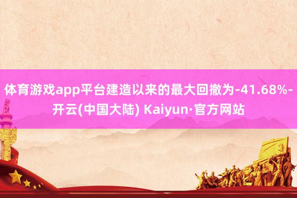 体育游戏app平台建造以来的最大回撤为-41.68%-开云(中国大陆) Kaiyun·官方网站