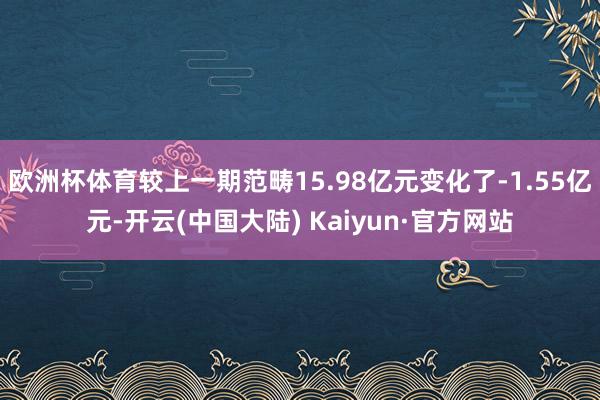欧洲杯体育较上一期范畴15.98亿元变化了-1.55亿元-开云(中国大陆) Kaiyun·官方网站