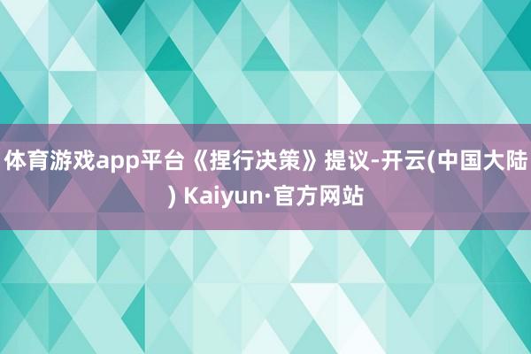 体育游戏app平台　　《捏行决策》提议-开云(中国大陆) Kaiyun·官方网站