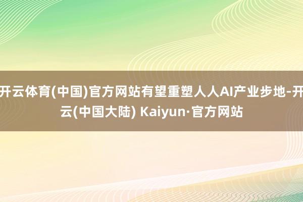 开云体育(中国)官方网站有望重塑人人AI产业步地-开云(中国大陆) Kaiyun·官方网站