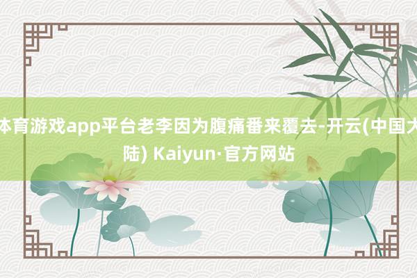 体育游戏app平台老李因为腹痛番来覆去-开云(中国大陆) Kaiyun·官方网站