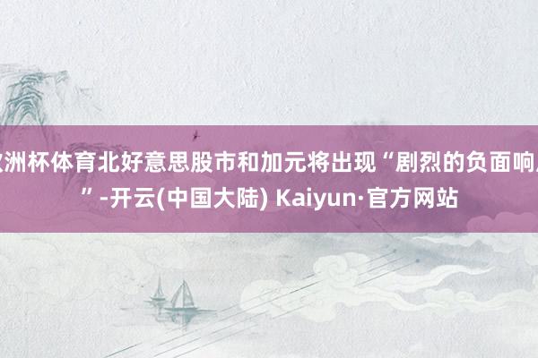 欧洲杯体育北好意思股市和加元将出现“剧烈的负面响应”-开云(中国大陆) Kaiyun·官方网站