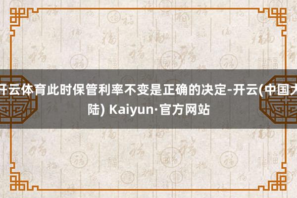 开云体育此时保管利率不变是正确的决定-开云(中国大陆) Kaiyun·官方网站